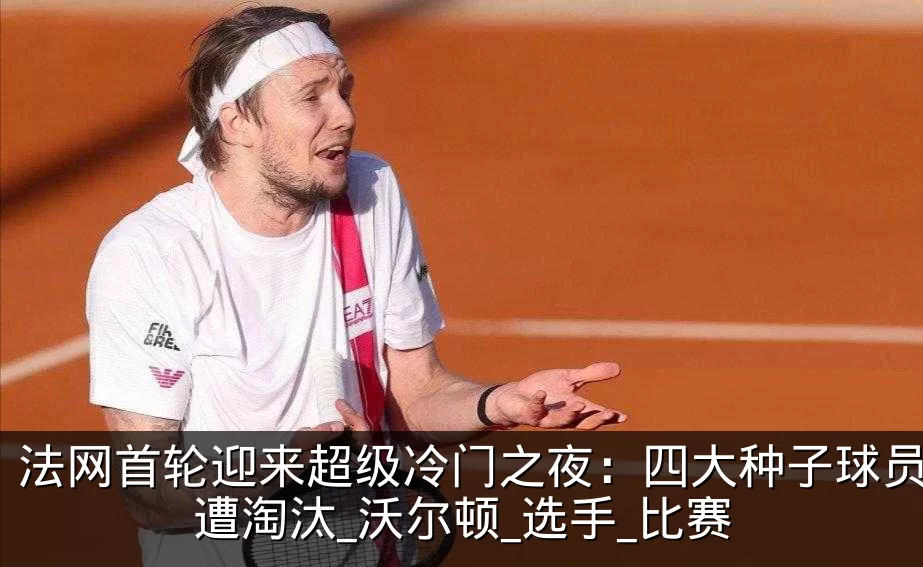 法网首轮迎来超级冷门之夜：四大种子球员齐遭淘汰_沃尔顿_选手_比赛